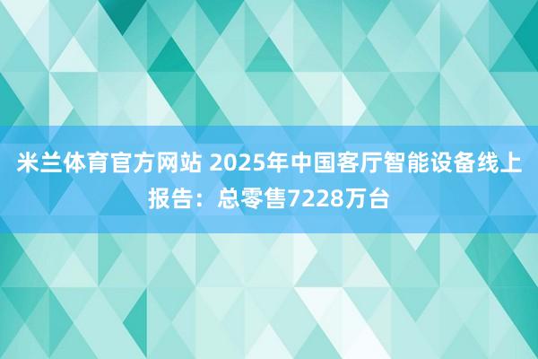 米兰体育官方网站 2025年中国客厅智能设备线上报告：总零售7228万台
