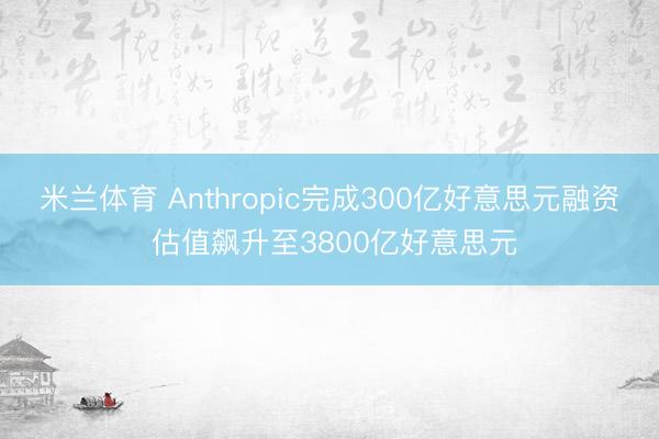 米兰体育 Anthropic完成300亿好意思元融资 估值飙升至3800亿好意思元