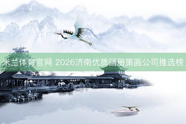 米兰体育官网 2026济南优质画册策画公司推选榜