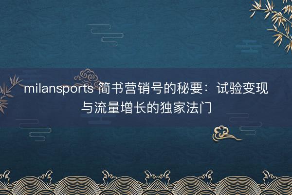 milansports 简书营销号的秘要：试验变现与流量增长的独家法门