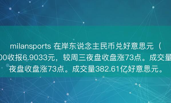 milansports 在岸东说念主民币兑好意思元（CNY）北京时辰03:00收报6.9033元，较周三夜盘收盘涨73点。成交量382.61亿好意思元。