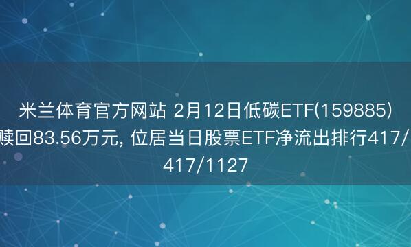 米兰体育官方网站 2月12日低碳ETF(159885)遭净赎回83.56万元， 位居当日股票ETF净流出排行417/1127