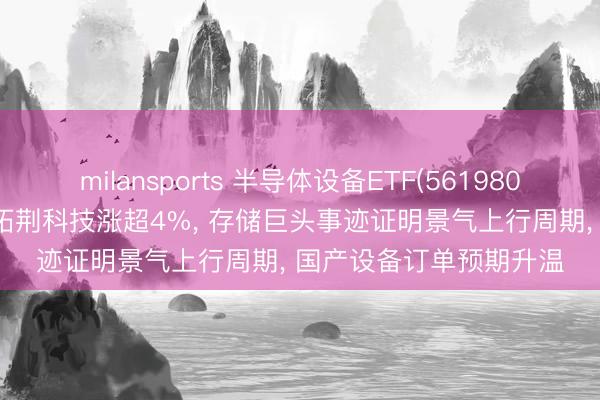 milansports 半导体设备ETF(561980)涨超2%! 朔方华创、拓荆科技涨超4%， 存储巨头事迹证明景气上行周期， 国产设备订单预期升温