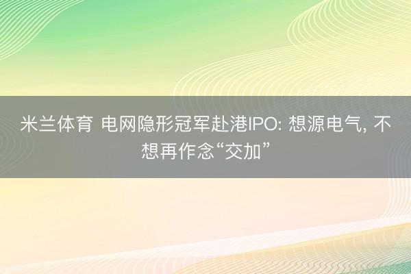 米兰体育 电网隐形冠军赴港IPO: 想源电气, 不想再作念“交加”
