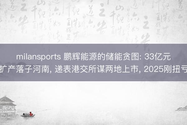 milansports 鹏辉能源的储能贪图: 33亿元扩产落子河南, 递表港交所谋两地上市, 2025刚扭亏