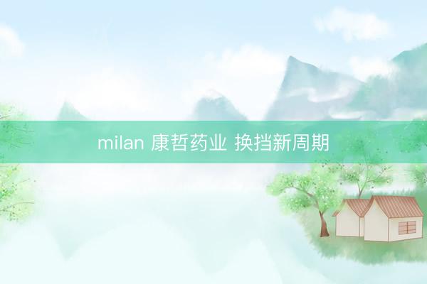milan 康哲药业 换挡新周期