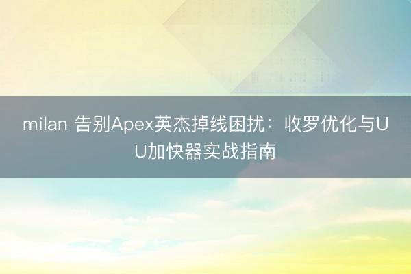 milan 告别Apex英杰掉线困扰：收罗优化与UU加快器实战指南