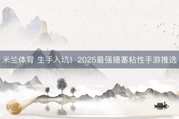 米兰体育 生手入坑！2025最强搪塞粘性手游推选