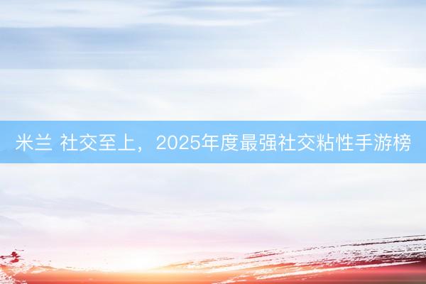 米兰 社交至上，2025年度最强社交粘性手游榜