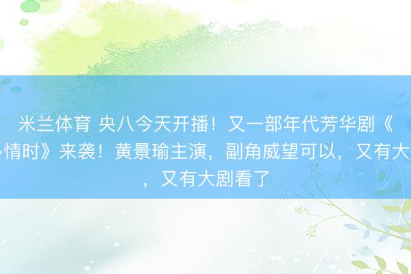 米兰体育 央八今天开播!又一部年代芳华剧《岁月多情时》来袭!黄景瑜主演,副角威望可以,又有大剧看了