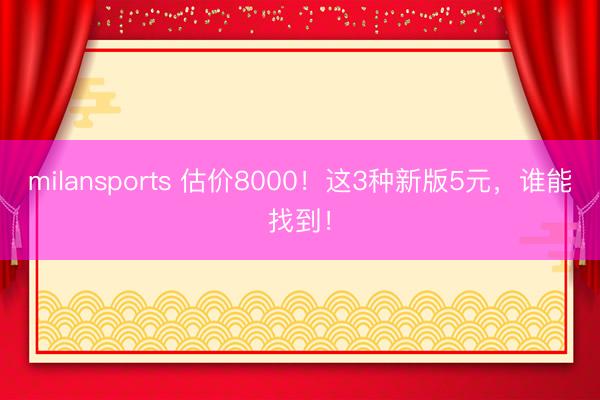 milansports 估价8000!这3种新版5元,谁能找到!