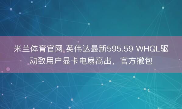 米兰体育官网 英伟达最新595.59 WHQL驱动致用户显卡电扇高出,官方撤包
