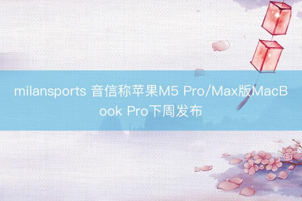 milansports 音信称苹果M5 Pro/Max版MacBook Pro下周发布