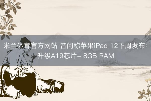 米兰体育官方网站 音问称苹果iPad 12下周发布：升级A19芯片+ 8GB RAM