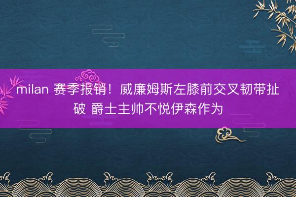 milan 赛季报销！威廉姆斯左膝前交叉韧带扯破 爵士主帅不悦伊森作为