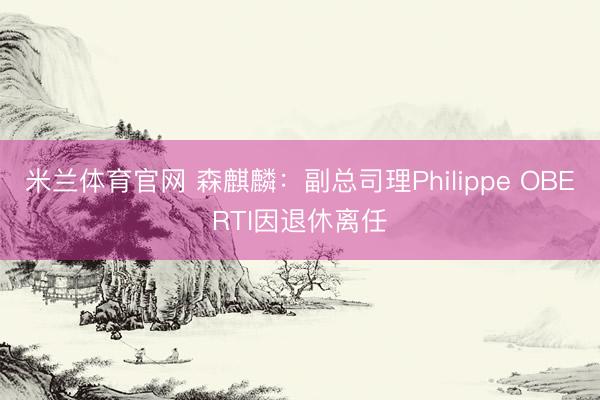 米兰体育官网 森麒麟：副总司理Philippe OBERTI因退休离任