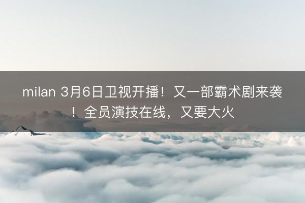 milan 3月6日卫视开播!又一部霸术剧来袭!全员演技在线,又要大火