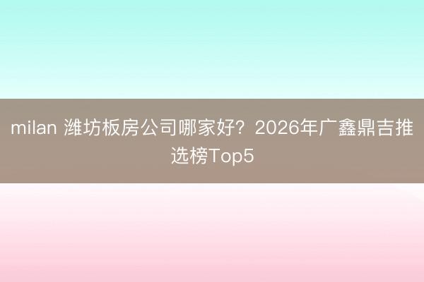 milan 潍坊板房公司哪家好？2026年广鑫鼎吉推选榜Top5